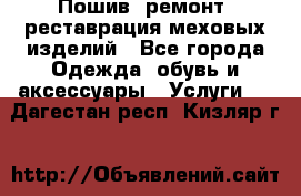 Пошив, ремонт, реставрация меховых изделий - Все города Одежда, обувь и аксессуары » Услуги   . Дагестан респ.,Кизляр г.